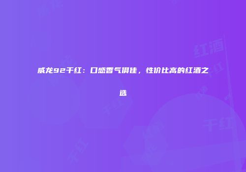 威龙92干红：口感香气俱佳，性价比高的红酒之选