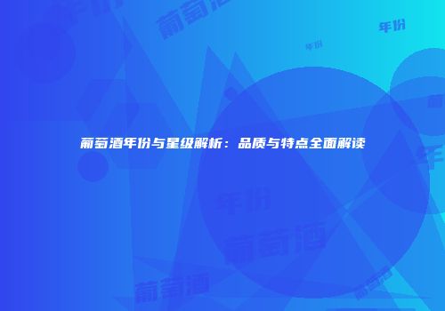 葡萄酒年份与星级解析：品质与特点全面解读