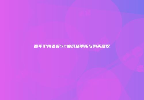 百年沪州老窖52度价格解析与购买建议