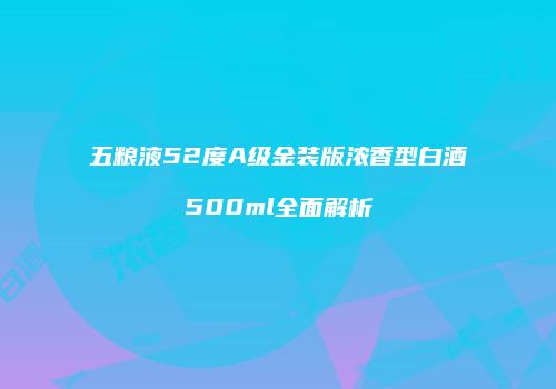 五粮液52度A级金装版浓香型白酒500ml全面解析