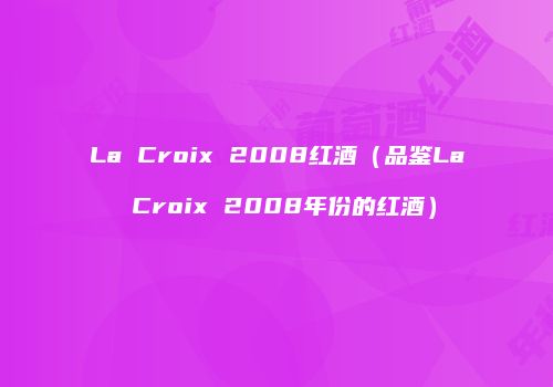 La Croix 2008红酒（品鉴La Croix 2008年份的红酒）