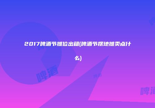 2017啤酒节摊位出租(啤酒节摆地摊卖点什么)