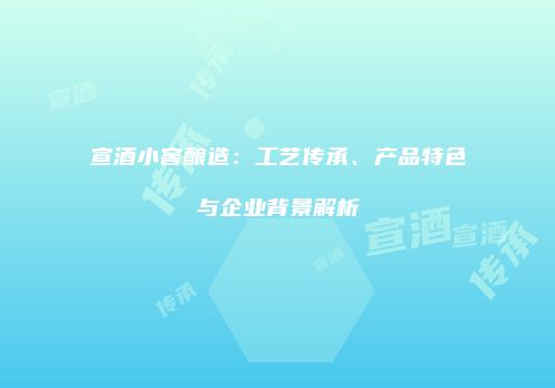 宣酒小窖酿造：工艺传承、产品特色与企业背景解析