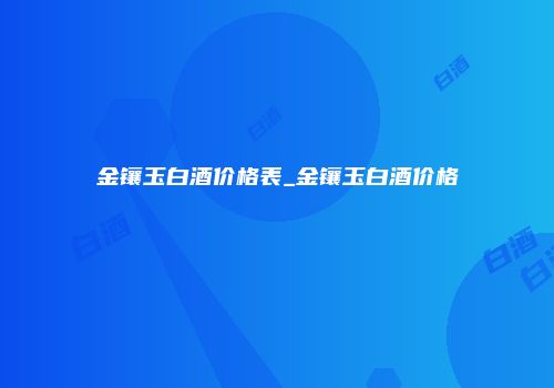 金镶玉白酒价格表_金镶玉白酒价格