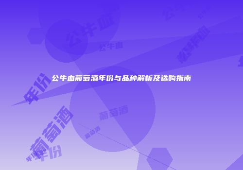 公牛血葡萄酒年份与品种解析及选购指南