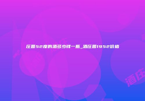 庄园52度的酒多少钱一瓶_酒庄园1952价格
