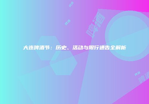 大连啤酒节：历史、活动与限行通告全解析