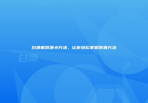 白酒瓶倒酒小方法，让你轻松掌握倒酒方法