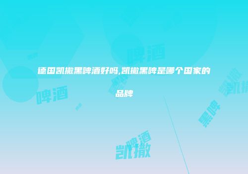 德国凯撒黑啤酒好吗,凯撒黑啤是哪个国家的品牌