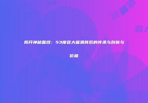 揭开神秘面纱：53度容大酱酒背后的传承与创新与价格