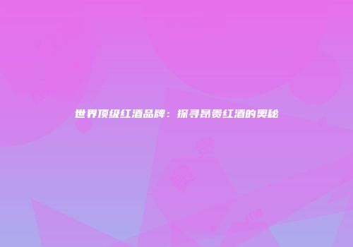 世界顶级红酒品牌：探寻昂贵红酒的奥秘