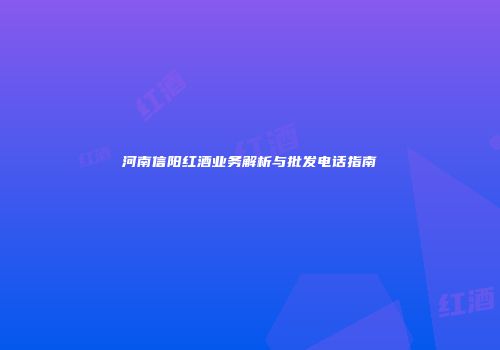 河南信阳红酒业务解析与批发电话指南