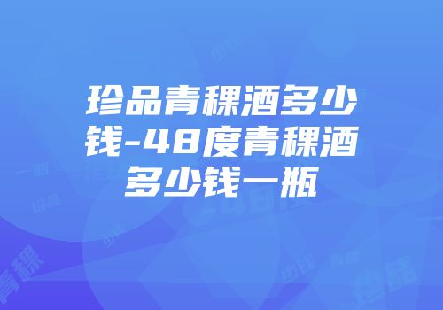 珍品青稞酒多少钱-48度青稞酒多少钱一瓶