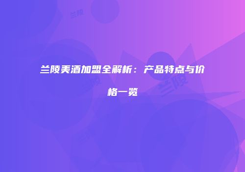 兰陵美酒加盟全解析：产品特点与价格一览