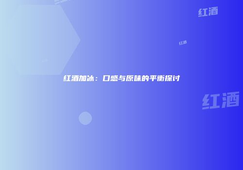 红酒加冰：口感与原味的平衡探讨