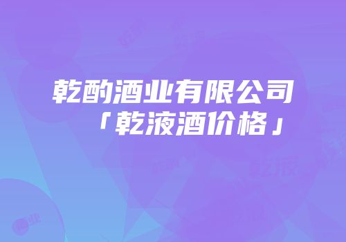 乾酌酒业有限公司「乾液酒价格」