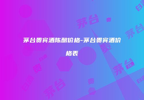 茅台贵宾酒陈酿价格-茅台贵宾酒价格表