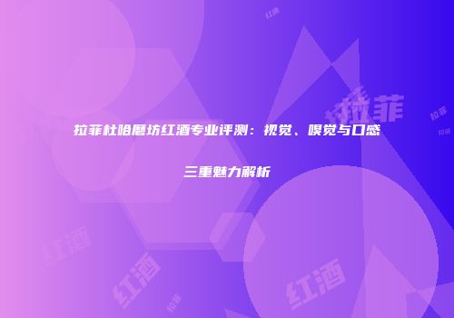 拉菲杜哈磨坊红酒专业评测：视觉、嗅觉与口感三重魅力解析