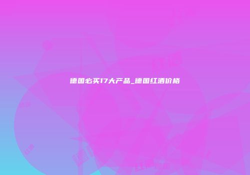 德国必买17大产品_德国红酒价格