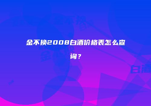 金不换2008白酒价格表怎么查询？
