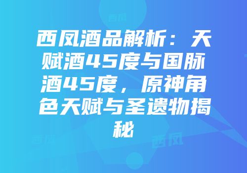 西凤酒品解析：天赋酒45度与国脉酒45度，原神角色天赋与圣遗物揭秘