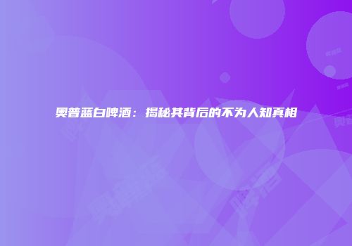 奥普蓝白啤酒：揭秘其背后的不为人知真相