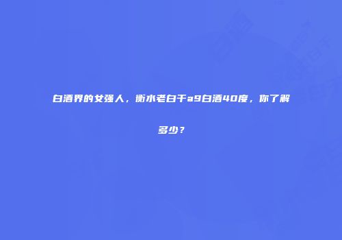 白酒界的女强人，衡水老白干a9白酒40度，你了解多少？