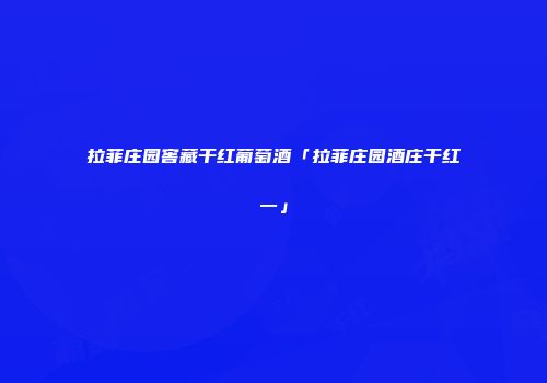 拉菲庄园窖藏干红葡萄酒「拉菲庄园酒庄干红一」