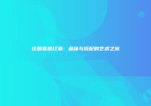 庄园嘉露红酒：品味与搭配的艺术之旅