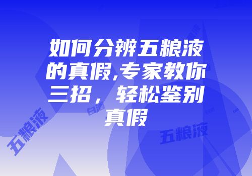 如何分辨五粮液的真假,专家教你三招，轻松鉴别真假