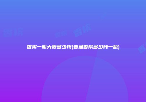 香槟一瓶大概多少钱(普通香槟多少钱一瓶)
