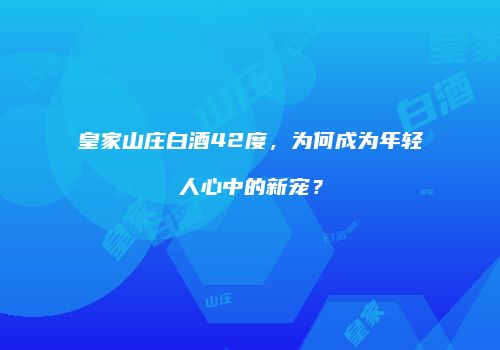 皇家山庄白酒42度，为何成为年轻人心中的新宠？