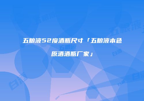 五粮液52度酒瓶尺寸「五粮液本色原酒酒瓶厂家」