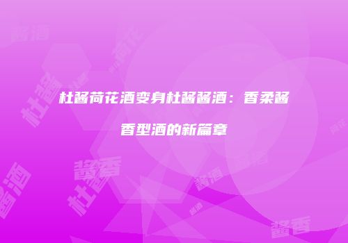杜酱荷花酒变身杜酱酱酒：香柔酱香型酒的新篇章