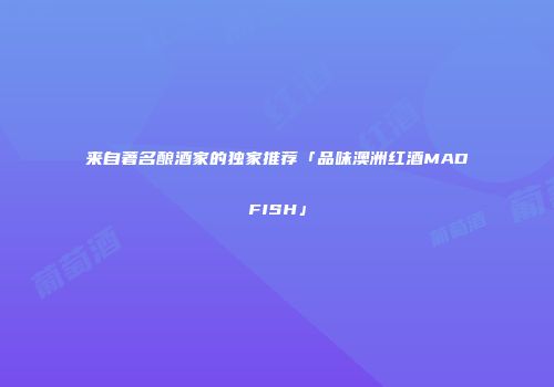 来自著名酿酒家的独家推荐「品味澳洲红酒MADFISH」