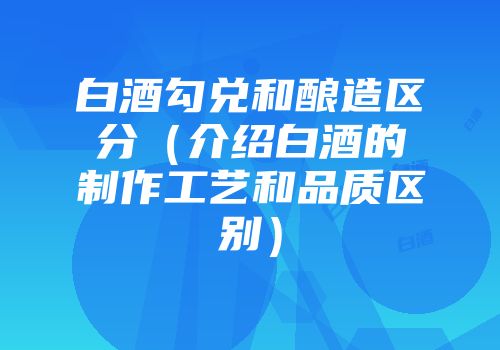 白酒勾兑和酿造区分（介绍白酒的制作工艺和品质区别）