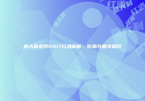 意大利桑娇2017红酒解析：价格与相关知识