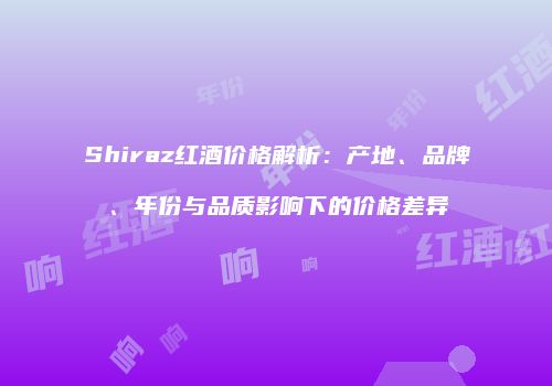 Shiraz红酒价格解析：产地、品牌、年份与品质影响下的价格差异