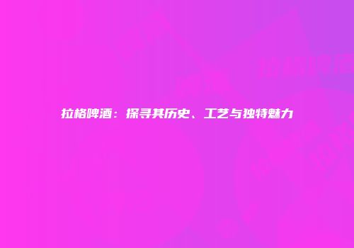 拉格啤酒：探寻其历史、工艺与独特魅力
