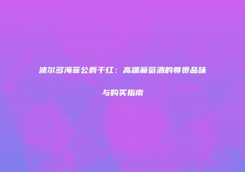 波尔多海菲公爵干红：高端葡萄酒的尊贵品味与购买指南