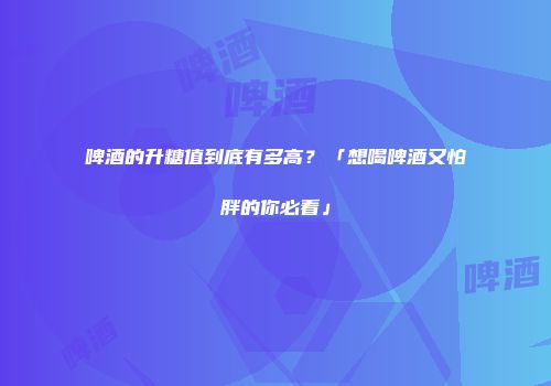 啤酒的升糖值到底有多高？「想喝啤酒又怕胖的你必看」