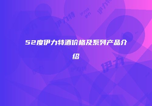52度伊力特酒价格及系列产品介绍