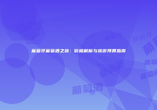 葡萄牙葡萄酒之旅：价格解析与旅游预算指南