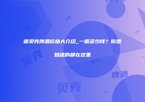 德贝克啤酒价格大介绍_一瓶多少钱？你想知道的都在这里