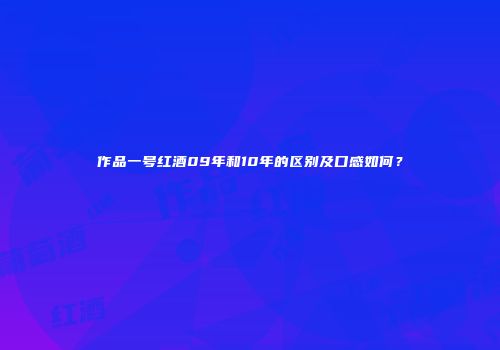 作品一号红酒09年和10年的区别及口感如何？