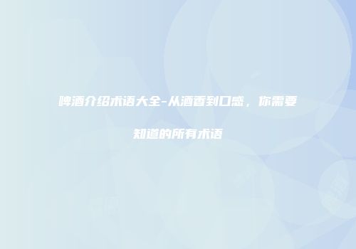 啤酒介绍术语大全-从酒香到口感，你需要知道的所有术语