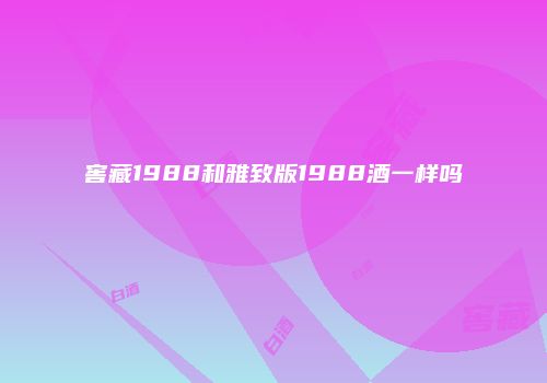 窖藏1988和雅致版1988酒一样吗