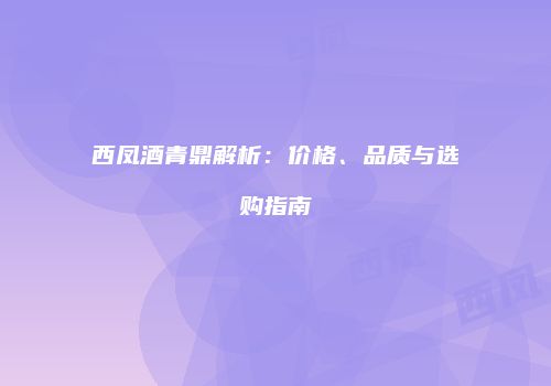 西凤酒青鼎解析：价格、品质与选购指南