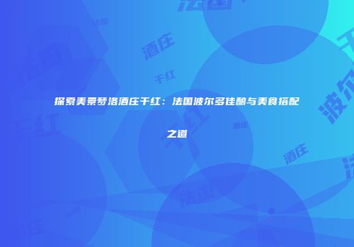 探索美景梦洛酒庄干红：法国波尔多佳酿与美食搭配之道