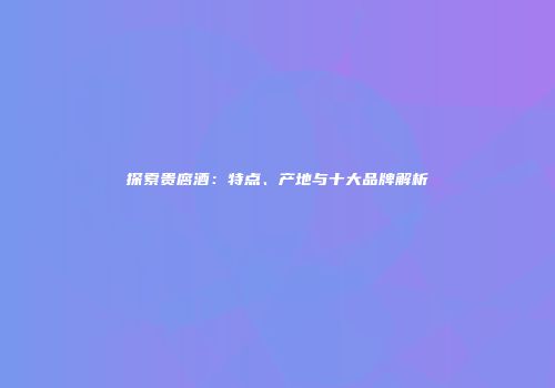 探索贵腐酒：特点、产地与十大品牌解析